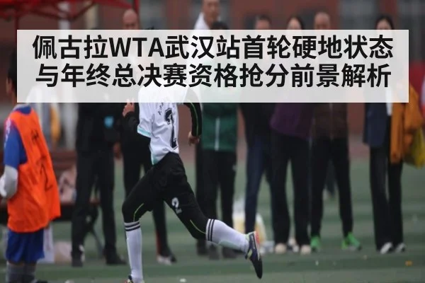 佩古拉WTA武汉站首轮硬地状态与年终总决赛资格抢分前景解析 | kaiyun