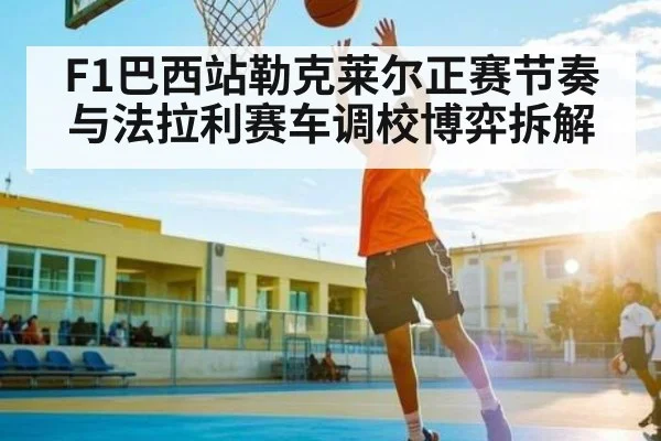 F1巴西站勒克莱尔正赛节奏与法拉利赛车调校博弈拆解 | kaiyun