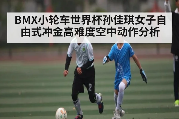 BMX小轮车世界杯孙佳琪女子自由式冲金高难度空中动作分析 | kaiyun