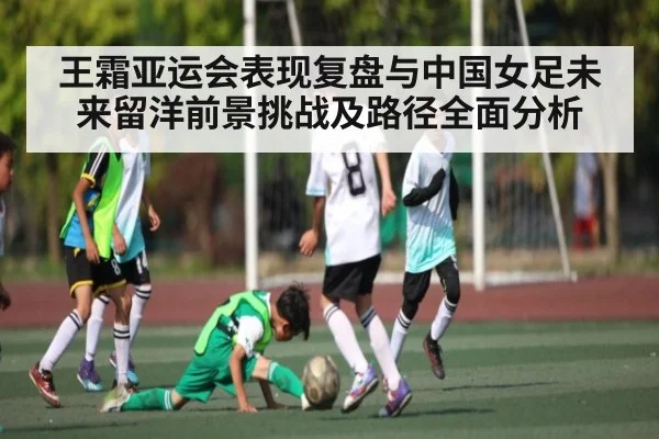 王霜亚运会表现复盘与中国女足未来留洋前景挑战及路径全面分析 | kaiyun
