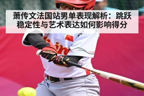 萧传文法国站男单表现解析：跳跃稳定性与艺术表达如何影响得分 | kaiyun