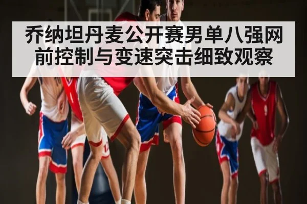 乔纳坦丹麦公开赛男单八强网前控制与变速突击细致观察 | kaiyun
