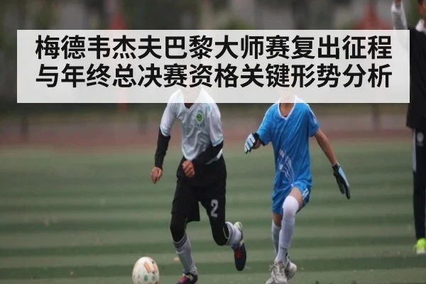 梅德韦杰夫巴黎大师赛复出征程与年终总决赛资格关键形势分析 | kaiyun