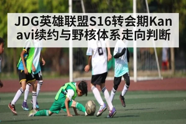 JDG英雄联盟S16转会期Kanavi续约与野核体系走向判断