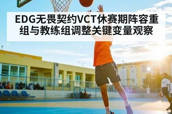 EDG无畏契约VCT休赛期阵容重组与教练组调整关键变量观察 | kaiyun